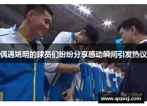 偶遇姚明的球员们纷纷分享感动瞬间引发热议