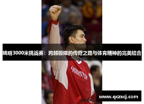 姚明3000米挑战赛：跨越极限的传奇之路与体育精神的完美结合