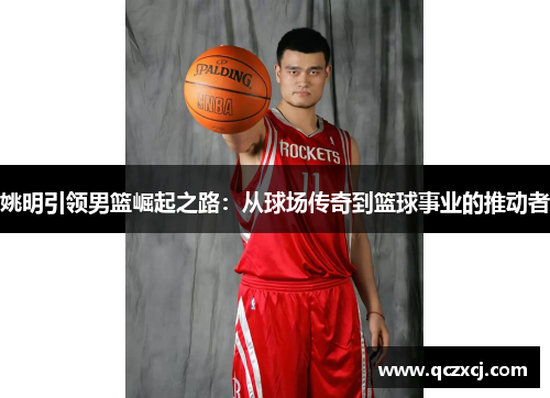 姚明引领男篮崛起之路：从球场传奇到篮球事业的推动者