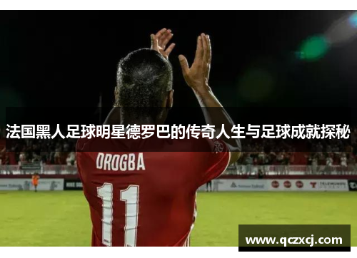 法国黑人足球明星德罗巴的传奇人生与足球成就探秘