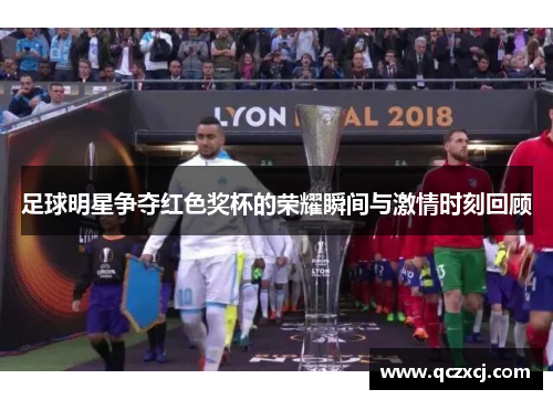 足球明星争夺红色奖杯的荣耀瞬间与激情时刻回顾
