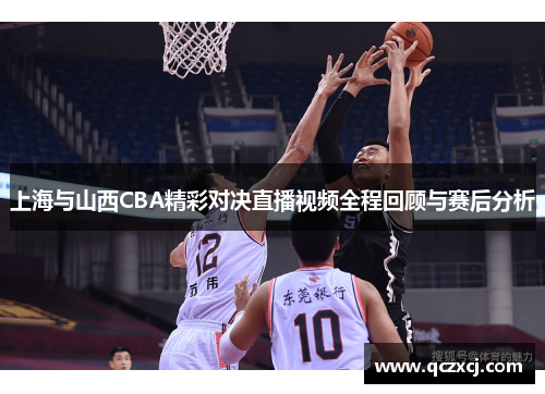 上海与山西CBA精彩对决直播视频全程回顾与赛后分析