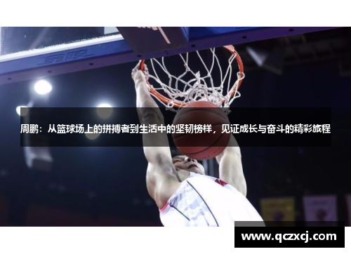 周鹏：从篮球场上的拼搏者到生活中的坚韧榜样，见证成长与奋斗的精彩旅程