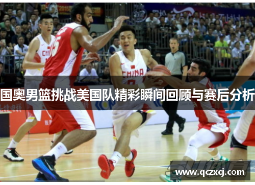 国奥男篮挑战美国队精彩瞬间回顾与赛后分析