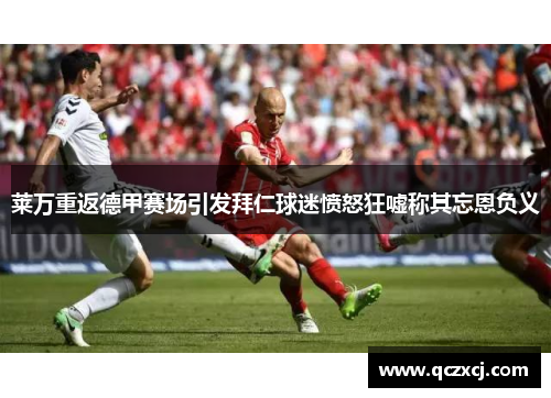 莱万重返德甲赛场引发拜仁球迷愤怒狂嘘称其忘恩负义